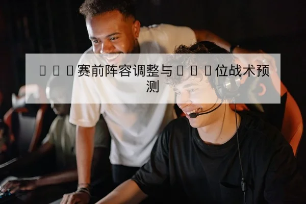 LPL赛前阵容调整与BAN位战术预测